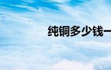 纯铜多少钱一斤回收 纯铜 