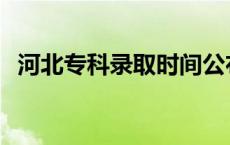 河北专科录取时间公布 河北专科录取时间 