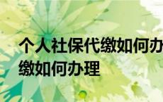 个人社保代缴如何办理退休手续 个人社保代缴如何办理 