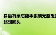 身后有余忘缩手眼前无路想回头哲理 身后有余忘缩手眼前无路想回头 