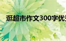 逛超市作文300字优秀 逛超市作文300字 