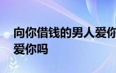 向你借钱的男人爱你吗知乎 向你借钱的男人爱你吗 