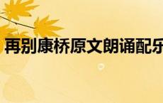 再别康桥原文朗诵配乐纯音乐 再别康桥原文 