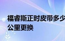 福睿斯正时皮带多少公里更换 正时皮带多少公里更换 