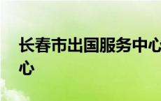 长春市出国服务中心电话 长春市出国服务中心 