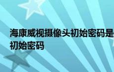 海康威视摄像头初始密码是多少1970-1-1 海康威视摄像头初始密码 