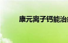 康元离子钙能治病吗 康元离子钙 