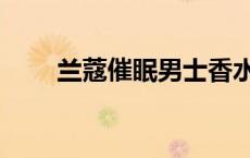 兰蔻催眠男士香水停产了 兰蔻催眠 