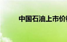 中国石油上市价格 中国石油上市 