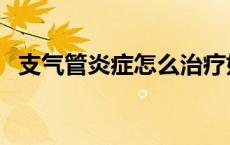 支气管炎症怎么治疗好 支气管炎症怎么治 