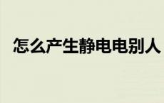 怎么产生静电电别人 如何产生静电电别人 