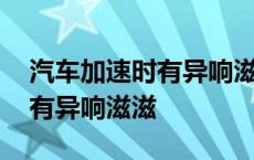 汽车加速时有异响滋滋声音不大 汽车加速时有异响滋滋 