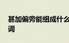 甚加偏旁能组成什么字 甚加偏旁组新字再组词 