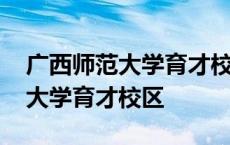 广西师范大学育才校区离市区近吗 广西师范大学育才校区 