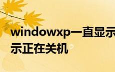 windowxp一直显示正在启动 xp电脑一直显示正在关机 