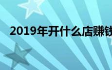 2019年开什么店赚钱 2019开什么店赚钱 