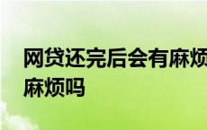 网贷还完后会有麻烦吗知乎 网贷还完后会有麻烦吗 