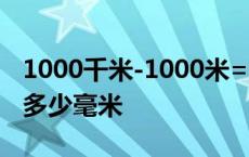 1000千米-1000米=多少千米 1000千米等于多少毫米 