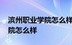 滨州职业学院怎么样好不好就业 滨州职业学院怎么样 