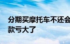 分期买摩托车不还会被起诉吗 摩托车分期付款亏大了 