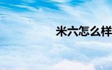 米六怎么样 米6怎么样 