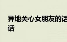 异地关心女朋友的话题 异地恋关心女朋友的话 