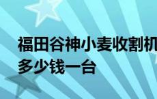 福田谷神小麦收割机多少钱一台 小麦收割机多少钱一台 