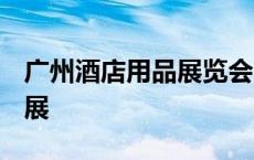 广州酒店用品展览会2023地址 广州酒店用品展 