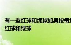 有一些红球和绿球如果按每堆一个红球两个绿球分堆 有一些红球和绿球 