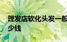 理发店软化头发一般多少钱 软化头发一般多少钱 