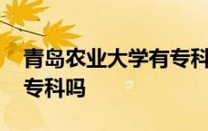 青岛农业大学有专科吗现在 青岛农业大学有专科吗 