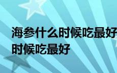 海参什么时候吃最好 营养价值多高 海参什么时候吃最好 