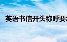 英语书信开头称呼要怎么写 英语书信开头 