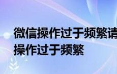 微信操作过于频繁请稍后再试多久恢复 微信操作过于频繁 