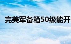 完美军备箱50级能开出来什么 完美军备箱 