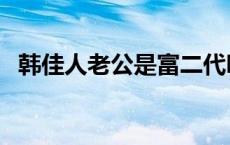 韩佳人老公是富二代吗 韩佳人的老公是谁 