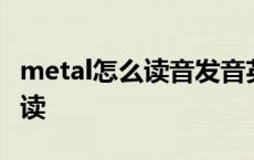 metal怎么读音发音英语怎么说呢 metal怎么读 