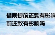 借呗提前还款有影响吗会降低额度吗 借呗提前还款有影响吗 