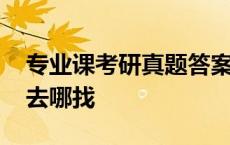 专业课考研真题答案怎么找 专业课考研真题去哪找 