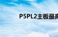 P5PL2主板最高用CPU p5pl2 