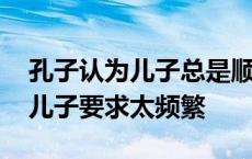 孔子认为儿子总是顺从父亲的要求是孝 现在儿子要求太频繁 