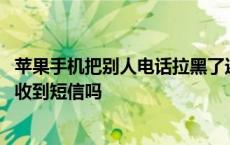 苹果手机把别人电话拉黑了还能收到短信吗 电话拉黑了还能收到短信吗 