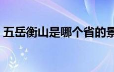 五岳衡山是哪个省的景点 五岳衡山是哪个省 