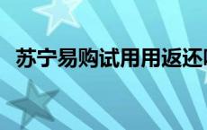 苏宁易购试用用返还吗 苏宁易购手机试用 