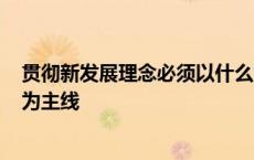 贯彻新发展理念必须以什么为主线? 贯彻新发展理念以什么为主线 