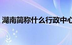 湖南简称什么行政中心是什么 湖南简称什么 