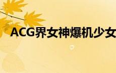 ACG界女神爆机少女喵小吉如梦令 acg界 