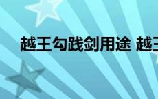 越王勾践剑用途 越王勾践剑价值多少钱 