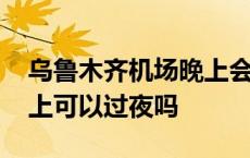 乌鲁木齐机场晚上会关闭吗 乌鲁木齐机场晚上可以过夜吗 