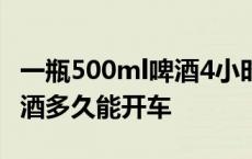 一瓶500ml啤酒4小时后酒精含量 喝了一瓶啤酒多久能开车 